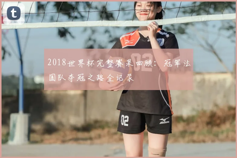 2018世界杯完整赛果回顾：冠军法国队夺冠之路全记录