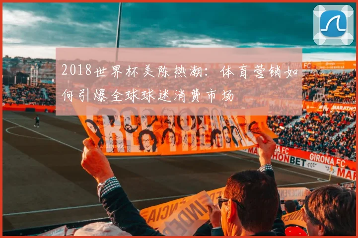 2018世界杯美陈热潮：体育营销如何引爆全球球迷消费市场