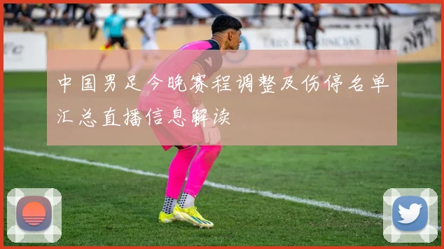 中国男足今晚赛程调整及伤停名单汇总直播信息解读