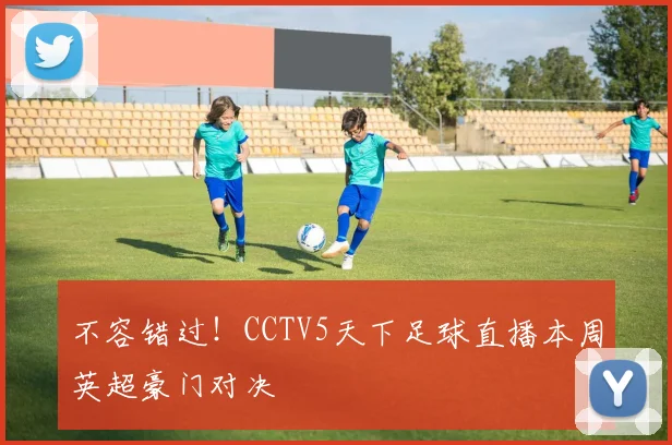 不容错过！CCTV5天下足球直播本周英超豪门对决