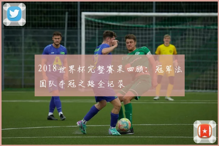 2018世界杯完整赛果回顾：冠军法国队夺冠之路全记录
