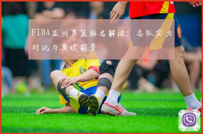 FIBA亚洲男篮排名解读:各队实力对比与奥运前景
