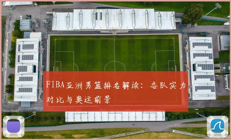 FIBA亚洲男篮排名解读:各队实力对比与奥运前景