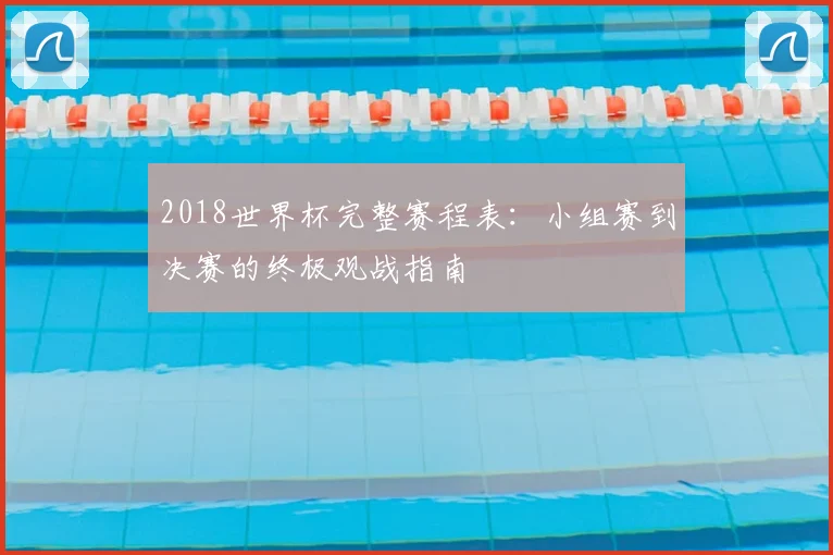 2018世界杯完整赛程表:小组赛到决赛的终极观战指南