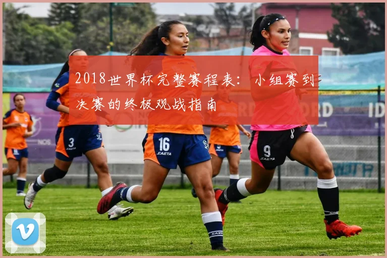 2018世界杯完整赛程表:小组赛到决赛的终极观战指南