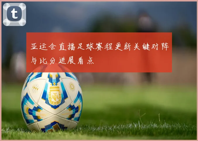 亚运会直播足球赛程更新关键对阵与比分进展看点