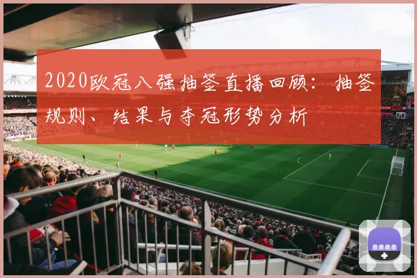 2020欧冠八强抽签直播回顾：抽签规则、结果与夺冠形势分析