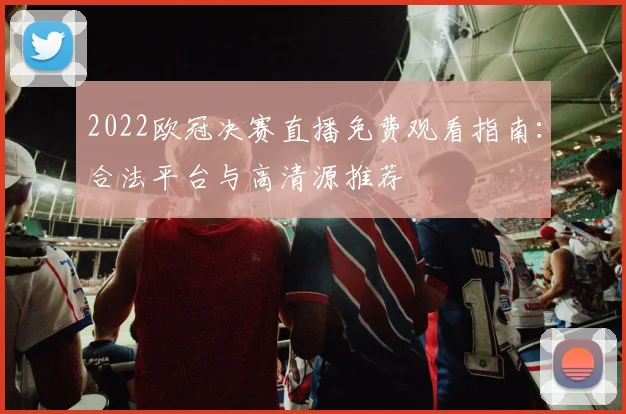 2022欧冠决赛直播免费观看指南：合法平台与高清源推荐