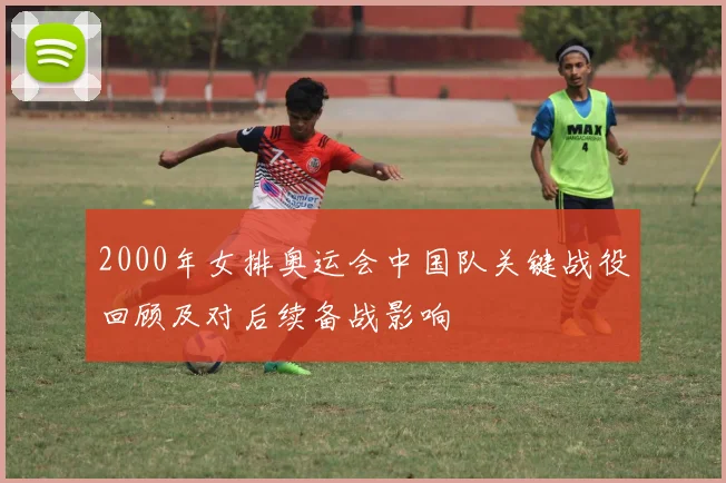 2000年女排奥运会中国队关键战役回顾及对后续备战影响